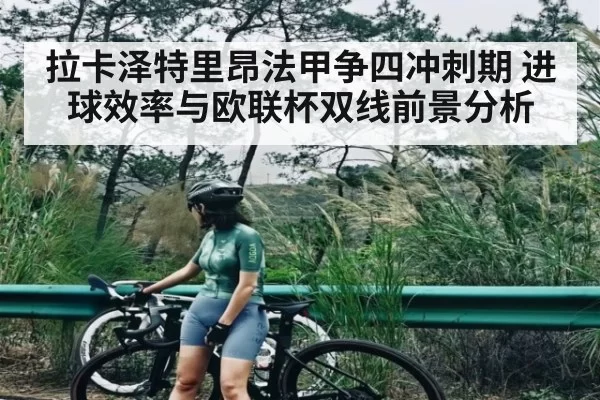 拉卡泽特里昂法甲争四冲刺期 进球效率与欧联杯双线前景分析