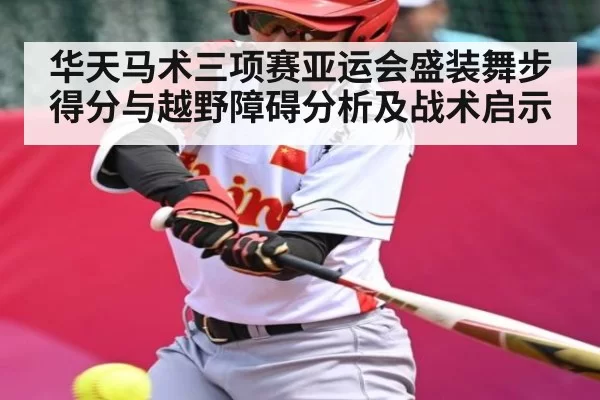 华天马术三项赛亚运会盛装舞步得分与越野障碍分析及战术启示