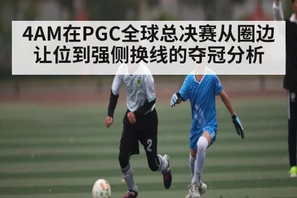4AM在PGC全球总决赛从圈边让位到强侧换线的夺冠分析
