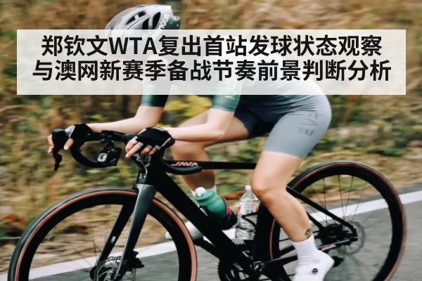 郑钦文WTA复出首站发球状态观察与澳网新赛季备战节奏前景判断分析