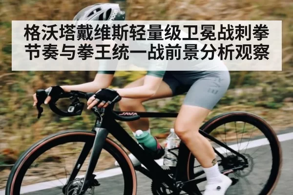 格沃塔戴维斯轻量级卫冕战刺拳节奏与拳王统一战前景分析观察